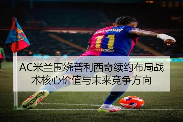 AC米兰围绕普利西奇续约布局战术核心价值与未来竞争方向 - kaiyun