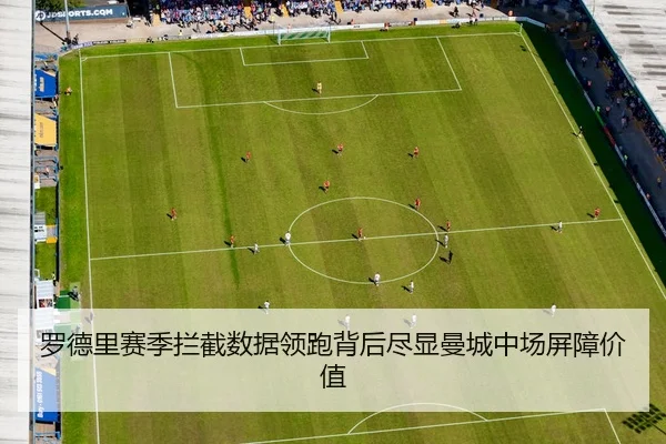 罗德里赛季拦截数据领跑背后尽显曼城中场屏障价值