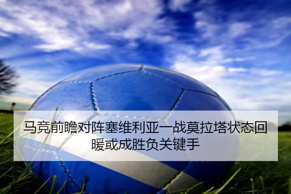 马竞前瞻对阵塞维利亚一战莫拉塔状态回暖或成胜负关键手 - kaiyun
