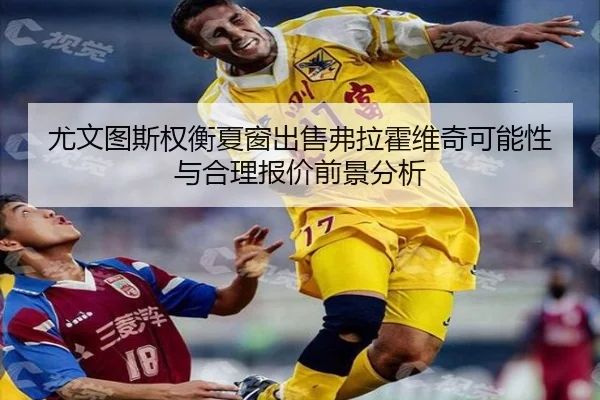 尤文图斯权衡夏窗出售弗拉霍维奇可能性与合理报价前景分析 - kaiyun