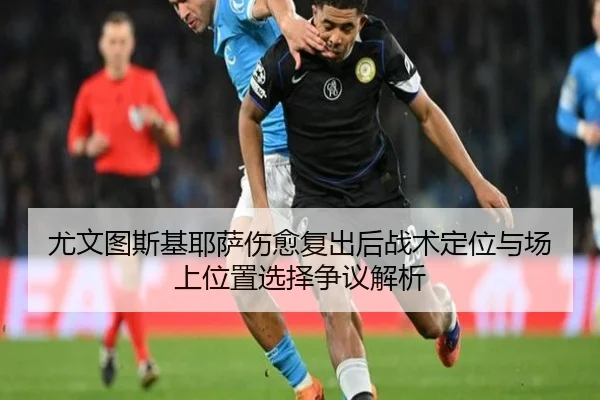 尤文图斯基耶萨伤愈复出后战术定位与场上位置选择争议解析 - kaiyun