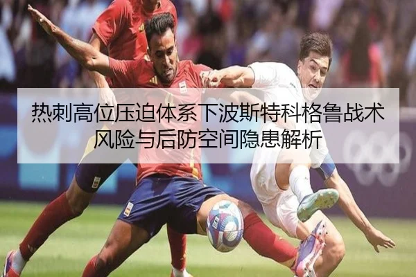 热刺高位压迫体系下波斯特科格鲁战术风险与后防空间隐患解析