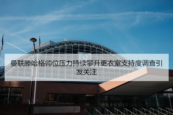 曼联滕哈格帅位压力持续攀升更衣室支持度调查引发关注