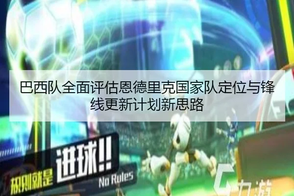 巴西队全面评估恩德里克国家队定位与锋线更新计划新思路（kaiyun）
