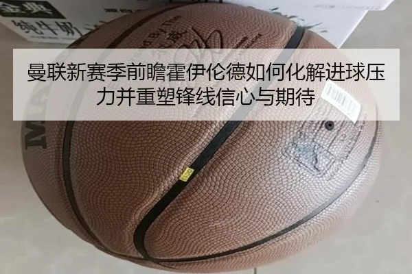 曼联新赛季前瞻霍伊伦德如何化解进球压力并重塑锋线信心与期待 - kaiyun