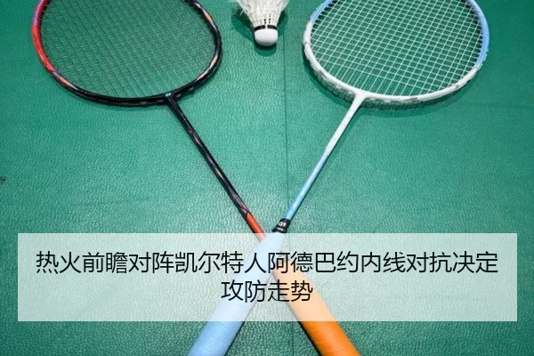 热火前瞻对阵凯尔特人阿德巴约内线对抗决定攻防走势（kaiyun）