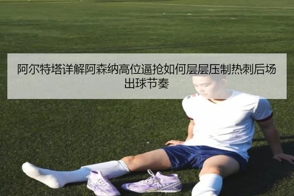 阿尔特塔详解阿森纳高位逼抢如何层层压制热刺后场出球节奏 - kaiyun