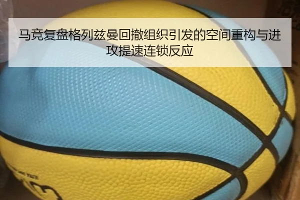马竞复盘格列兹曼回撤组织引发的空间重构与进攻提速连锁反应 - kaiyun
