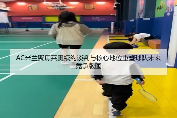 AC米兰聚焦莱奥续约谈判与核心地位重塑球队未来竞争版图