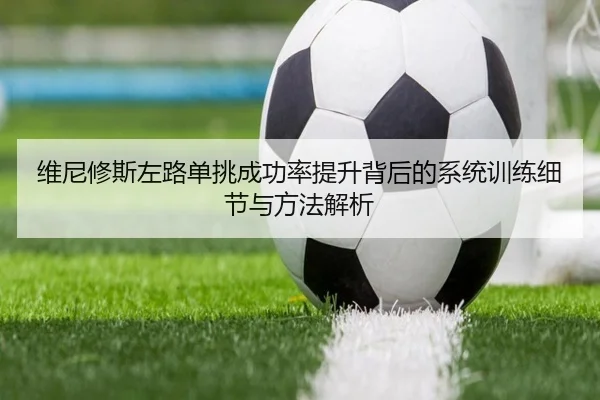 维尼修斯左路单挑成功率提升背后的系统训练细节与方法解析 - kaiyun