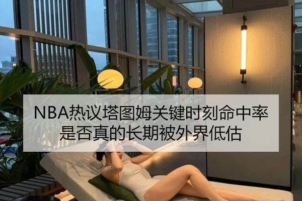 NBA热议塔图姆关键时刻命中率是否真的长期被外界低估