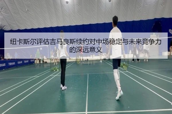 纽卡斯尔评估吉马良斯续约对中场稳定与未来竞争力的深远意义 - kaiyun