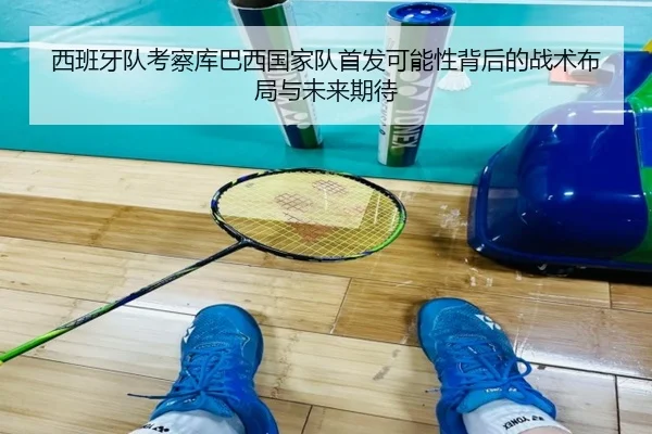 西班牙队考察库巴西国家队首发可能性背后的战术布局与未来期待 - kaiyun