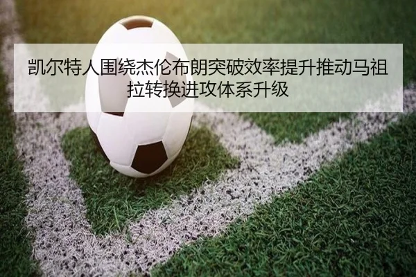 凯尔特人围绕杰伦布朗突破效率提升推动马祖拉转换进攻体系升级 - kaiyun