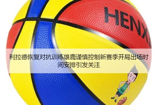 利拉德恢复对抗训练雄鹿谨慎控制新赛季开局出场时间安排引发关注