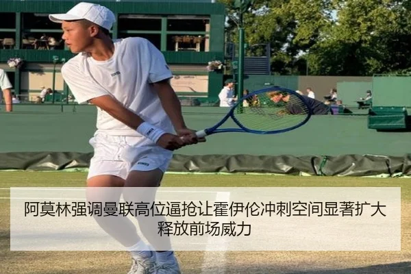 阿莫林强调曼联高位逼抢让霍伊伦冲刺空间显著扩大释放前场威力 - kaiyun